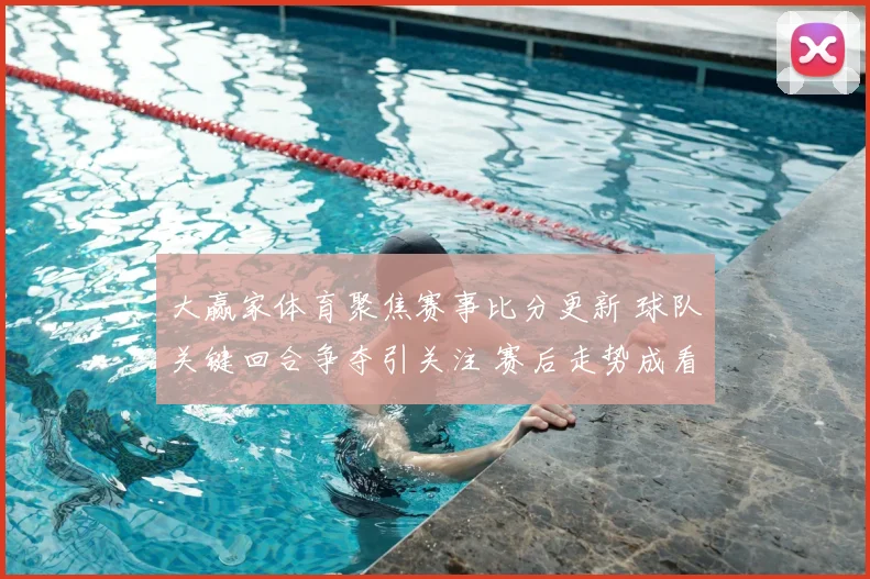 大赢家体育聚焦赛事比分更新 球队关键回合争夺引关注 赛后走势成看点
