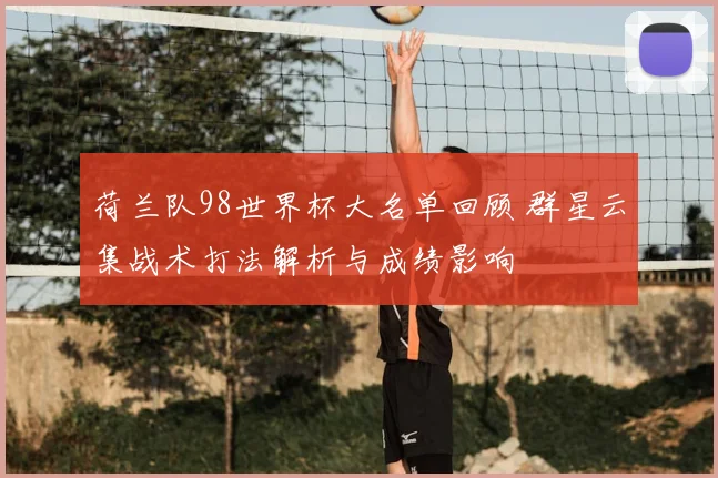 荷兰队98世界杯大名单回顾 群星云集战术打法解析与成绩影响