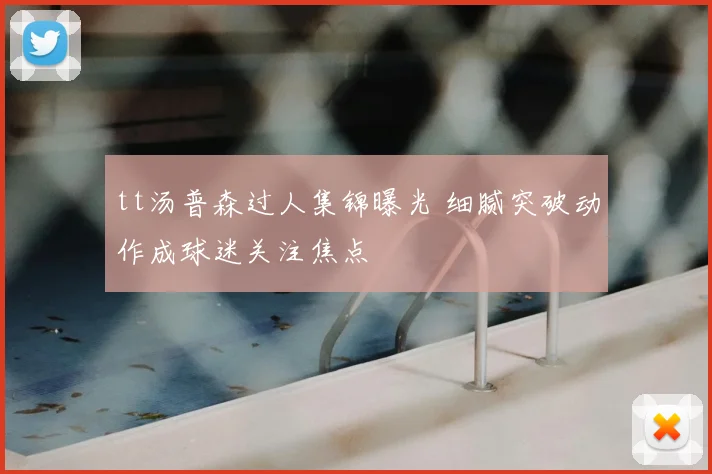 tt汤普森过人集锦曝光 细腻突破动作成球迷关注焦点