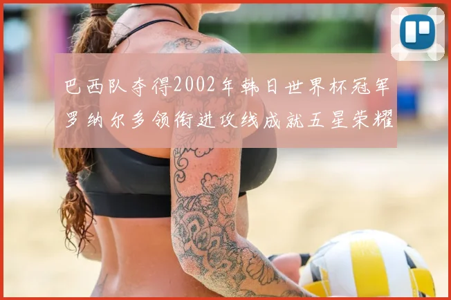 巴西队夺得2002年韩日世界杯冠军罗纳尔多领衔进攻线成就五星荣耀