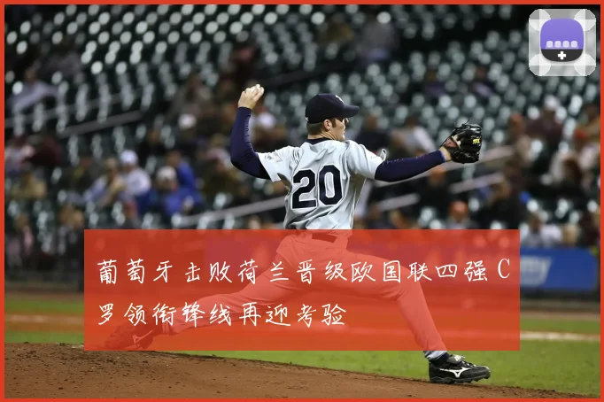 葡萄牙击败荷兰晋级欧国联四强 C罗领衔锋线再迎考验