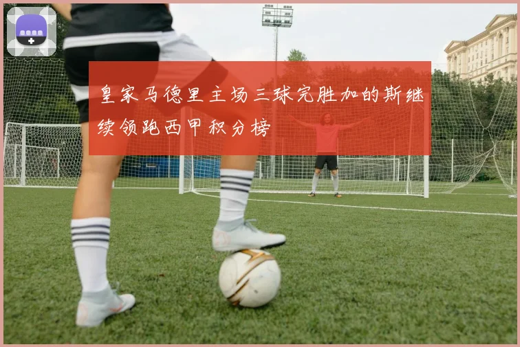 皇家马德里主场三球完胜加的斯继续领跑西甲积分榜