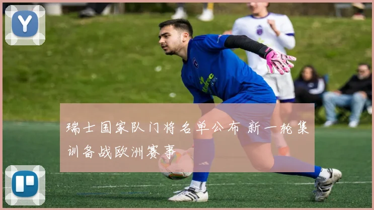 瑞士国家队门将名单公布 新一轮集训备战欧洲赛事