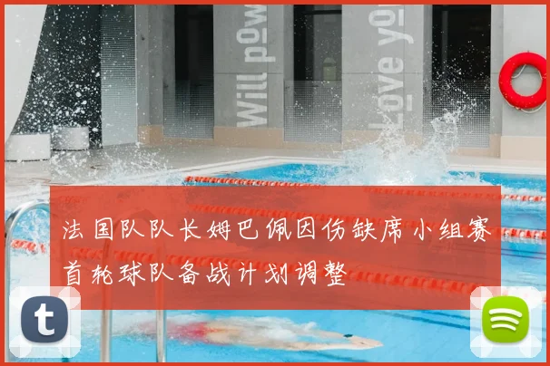 法国队队长姆巴佩因伤缺席小组赛首轮球队备战计划调整