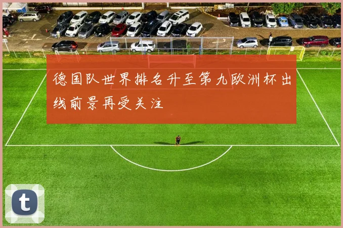 德国队世界排名升至第九欧洲杯出线前景再受关注