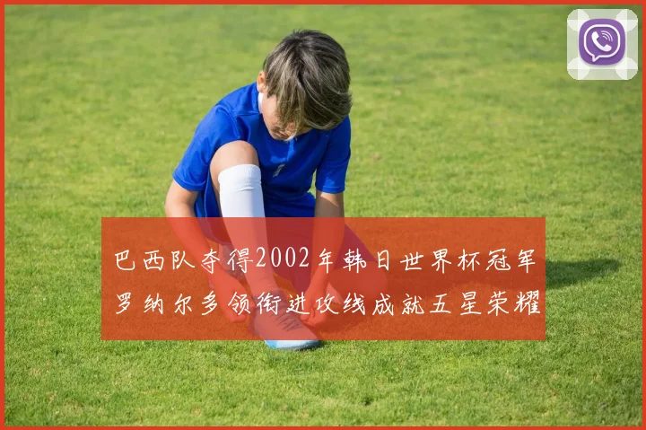 巴西队夺得2002年韩日世界杯冠军罗纳尔多领衔进攻线成就五星荣耀