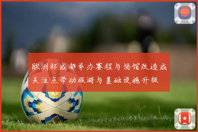 欧洲杯成都举办赛程与场馆改造成关注点带动旅游与基础设施升级