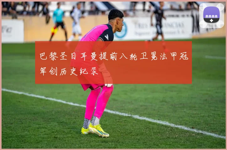 巴黎圣日耳曼提前八轮卫冕法甲冠军创历史纪录