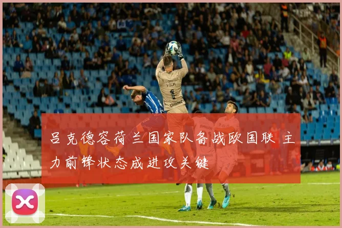 吕克德容荷兰国家队备战欧国联 主力前锋状态成进攻关键