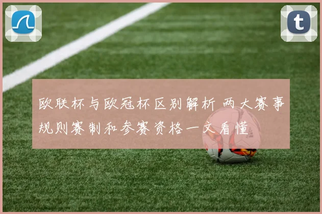 欧联杯与欧冠杯区别解析 两大赛事规则赛制和参赛资格一文看懂