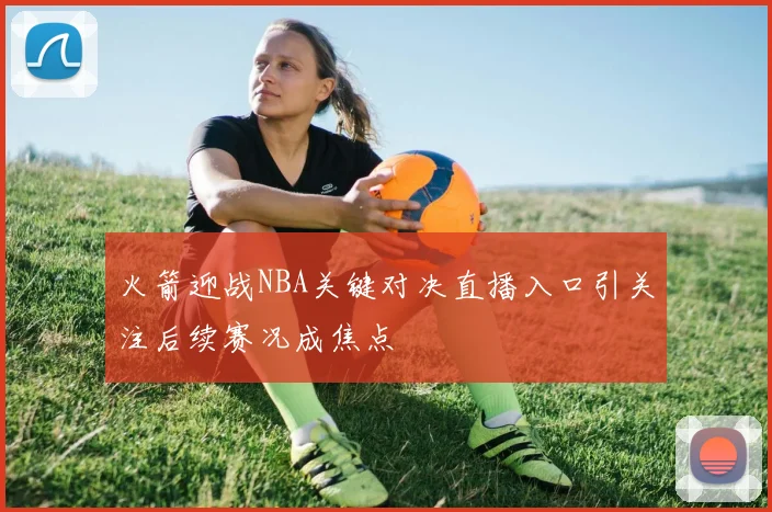 火箭迎战NBA关键对决直播入口引关注后续赛况成焦点