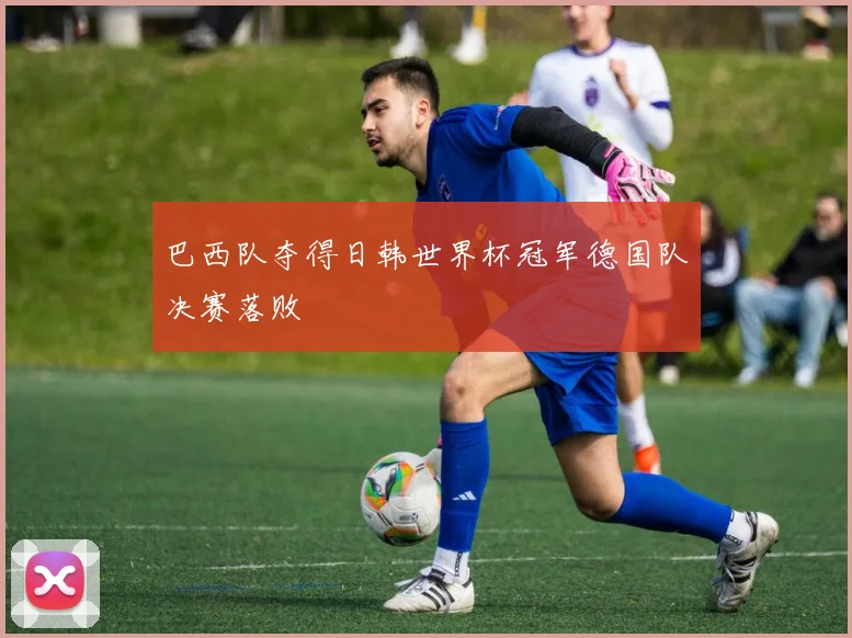 巴西队夺得日韩世界杯冠军德国队决赛落败