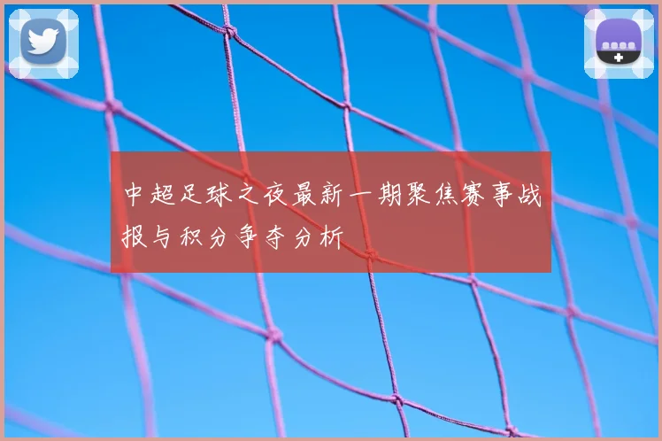 中超足球之夜最新一期聚焦赛事战报与积分争夺分析