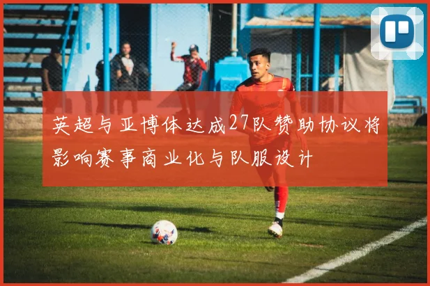 英超与亚博体达成27队赞助协议将影响赛事商业化与队服设计