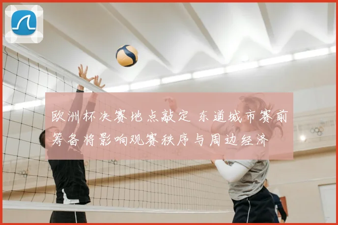 欧洲杯决赛地点敲定 东道城市赛前筹备将影响观赛秩序与周边经济