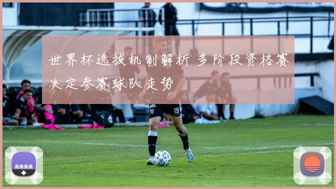 世界杯选拔机制解析 多阶段资格赛决定参赛球队走势
