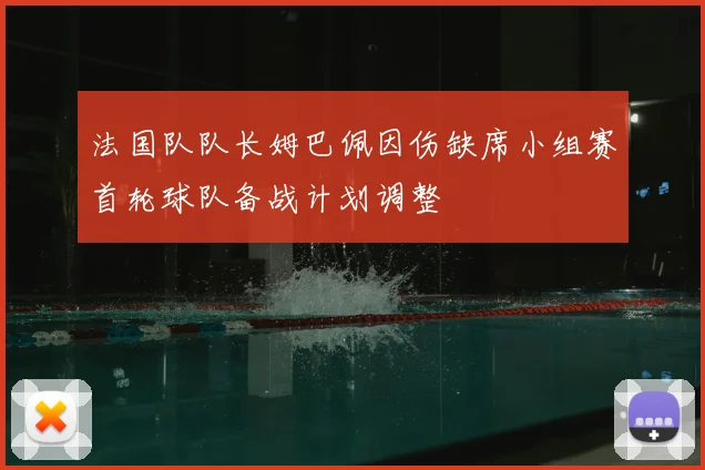 法国队队长姆巴佩因伤缺席小组赛首轮球队备战计划调整