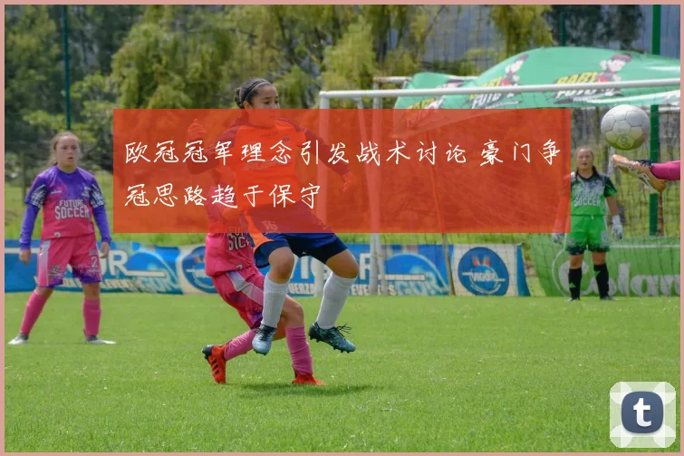 欧冠冠军理念引发战术讨论 豪门争冠思路趋于保守