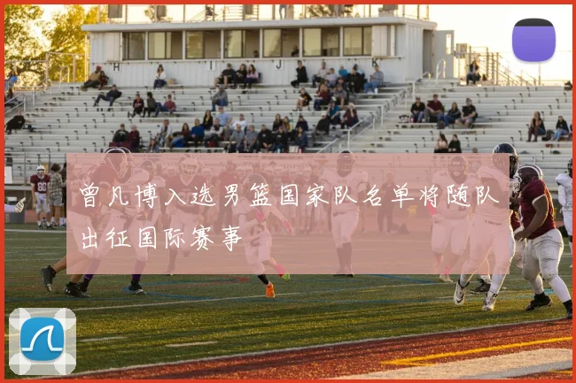 曾凡博入选男篮国家队名单将随队出征国际赛事