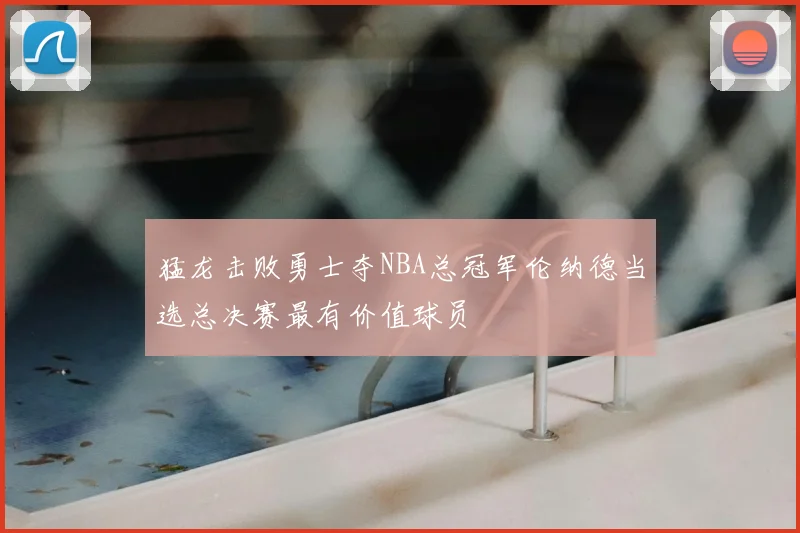 猛龙击败勇士夺NBA总冠军伦纳德当选总决赛最有价值球员