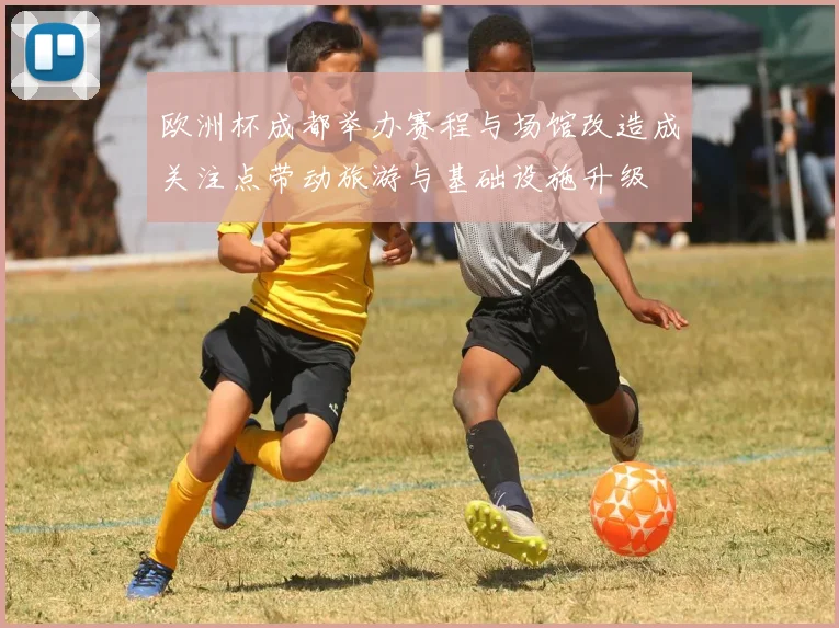 欧洲杯成都举办赛程与场馆改造成关注点带动旅游与基础设施升级