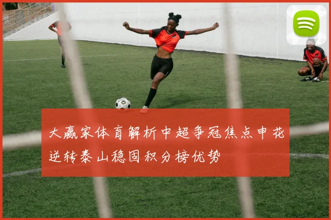 大赢家体育解析中超争冠焦点申花逆转泰山稳固积分榜优势