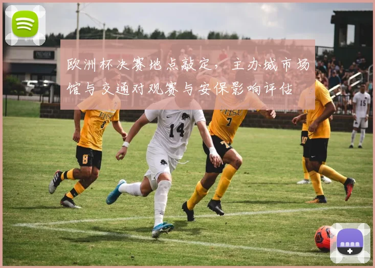 欧洲杯决赛地点敲定,主办城市场馆与交通对观赛与安保影响评估