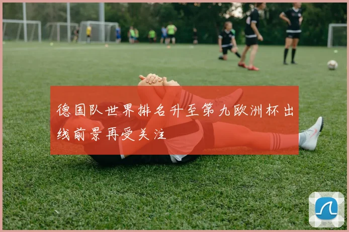 德国队世界排名升至第九欧洲杯出线前景再受关注