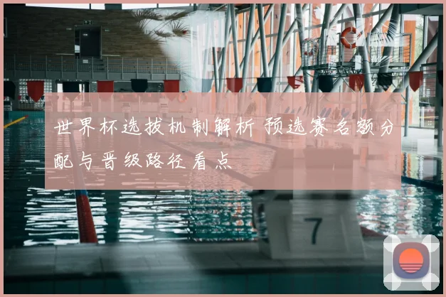 世界杯选拔机制解析 预选赛名额分配与晋级路径看点