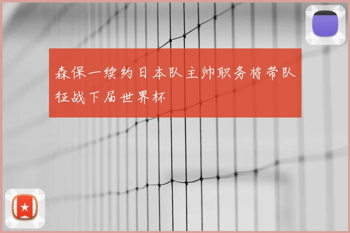 森保一续约日本队主帅职务将带队征战下届世界杯