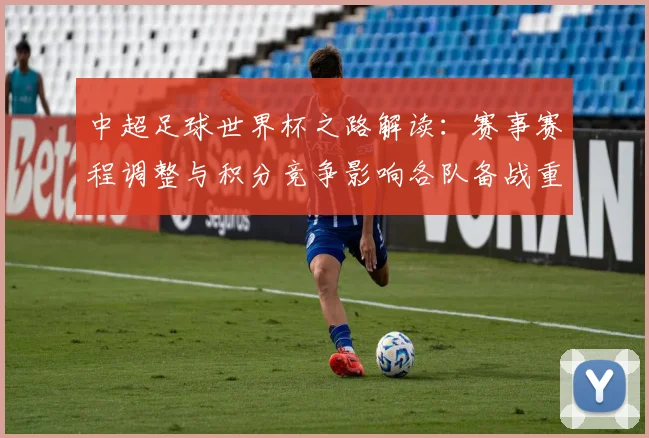 中超足球世界杯之路解读:赛事赛程调整与积分竞争影响各队备战重点