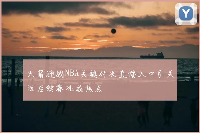 火箭迎战NBA关键对决直播入口引关注后续赛况成焦点