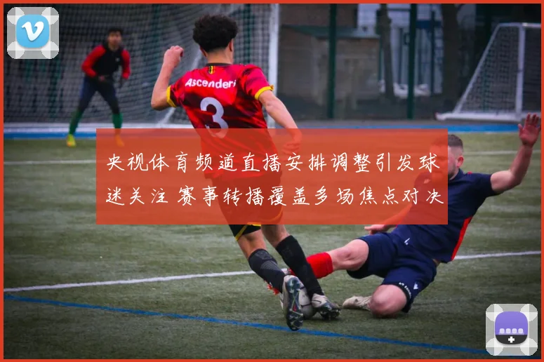 央视体育频道直播安排调整引发球迷关注 赛事转播覆盖多场焦点对决