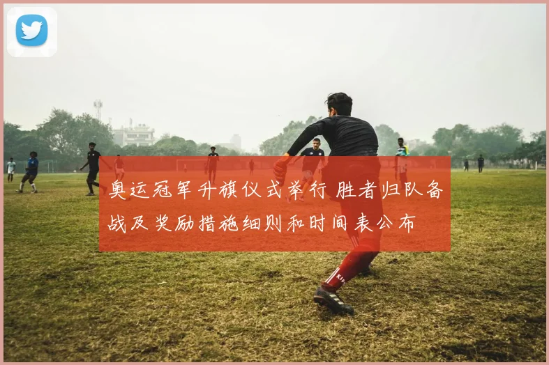 奥运冠军升旗仪式举行 胜者归队备战及奖励措施细则和时间表公布