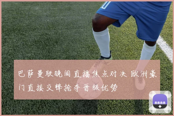 巴萨曼联晚间直播焦点对决 欧洲豪门直接交锋抢夺晋级优势