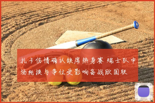 扎卡伤情确认缺席热身赛 瑞士队中场轮换与争位受影响备战欧国联