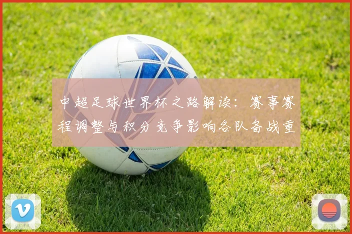 中超足球世界杯之路解读:赛事赛程调整与积分竞争影响各队备战重点