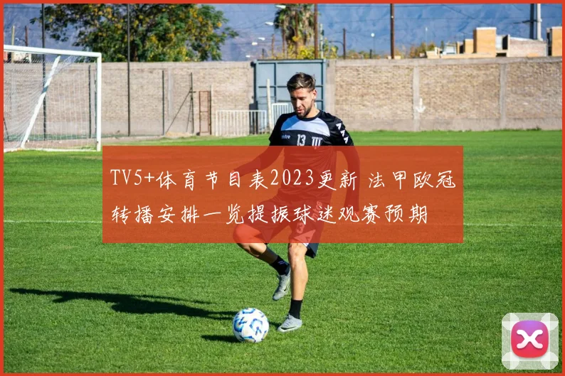 TV5+体育节目表2023更新 法甲欧冠转播安排一览提振球迷观赛预期