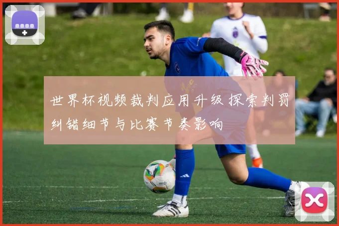 世界杯视频裁判应用升级 探索判罚纠错细节与比赛节奏影响
