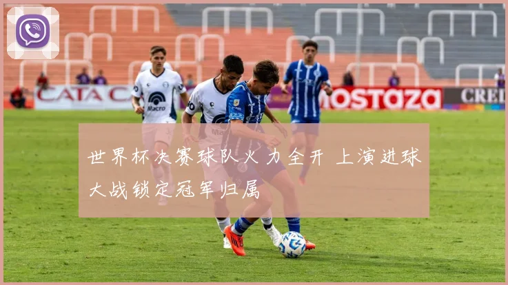 世界杯决赛球队火力全开 上演进球大战锁定冠军归属