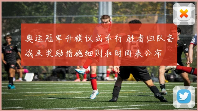 奥运冠军升旗仪式举行 胜者归队备战及奖励措施细则和时间表公布