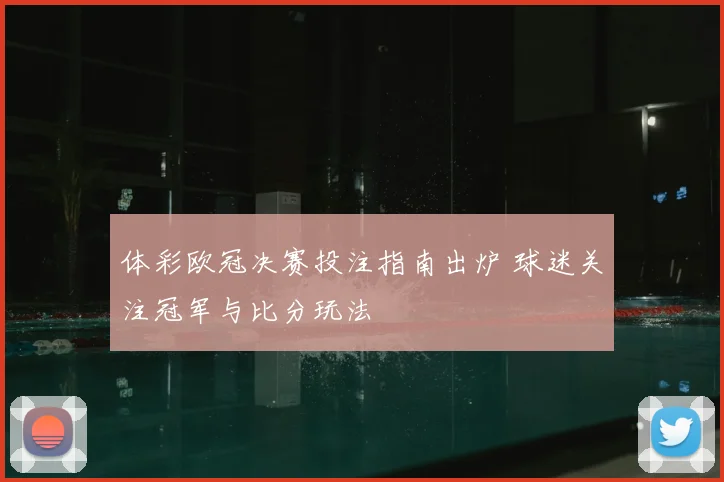 体彩欧冠决赛投注指南出炉 球迷关注冠军与比分玩法