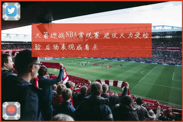 火箭迎战NBA常规赛 进攻火力受检验 后场表现成看点