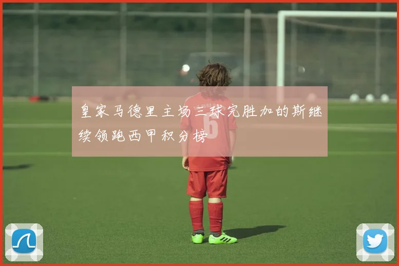 皇家马德里主场三球完胜加的斯继续领跑西甲积分榜