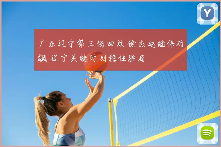 广东辽宁第三场回放 徐杰赵继伟对飙 辽宁关键时刻稳住胜局