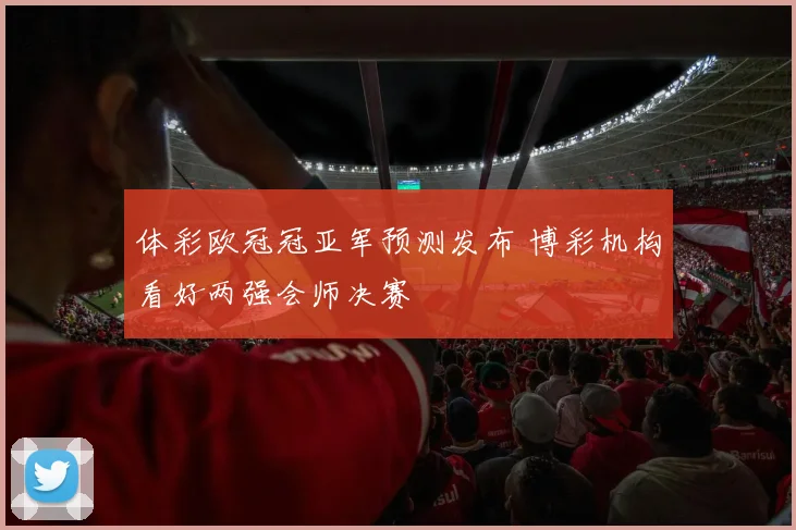 体彩欧冠冠亚军预测发布 博彩机构看好两强会师决赛