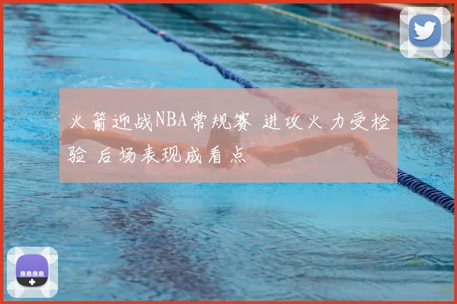 火箭迎战NBA常规赛 进攻火力受检验 后场表现成看点