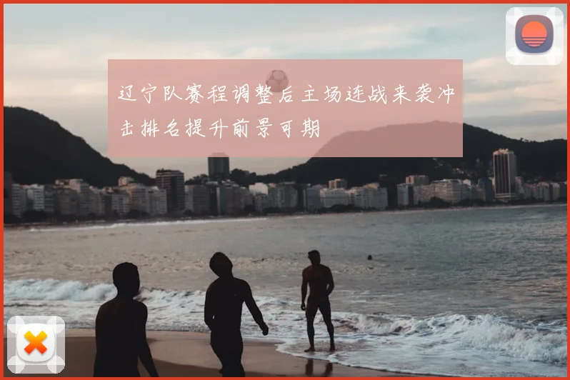 辽宁队赛程调整后主场连战来袭冲击排名提升前景可期