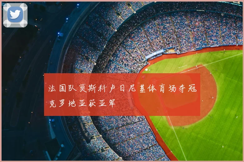 法国队莫斯科卢日尼基体育场夺冠克罗地亚获亚军