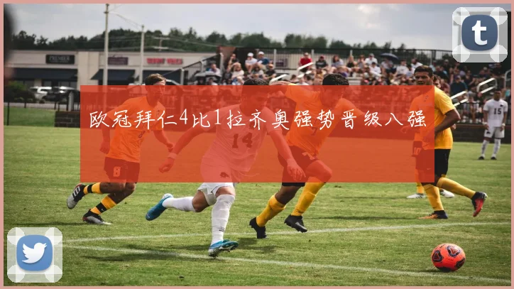 欧冠拜仁4比1拉齐奥强势晋级八强